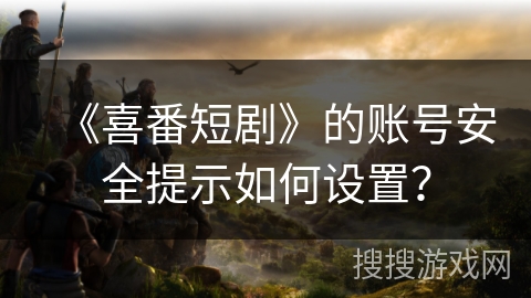 《喜番短剧》的账号安全提示如何设置？