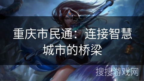 重庆市民通:连接智慧城市的桥梁 重庆市民通:连接智慧城市的桥梁