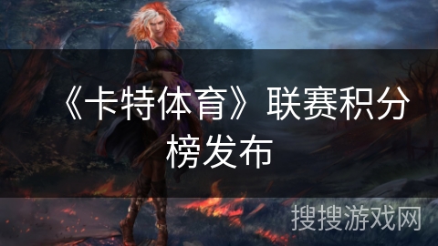 《卡特体育》联赛积分榜发布 《卡特体育》联赛积分榜发布