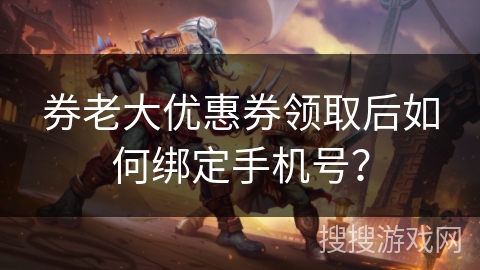 券老大优惠券领取后如何绑定手机号? 券老大优惠券领取后如何绑定手机号?
