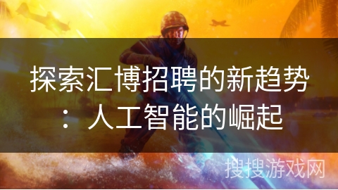 探索汇博招聘的新趋势:人工智能的崛起 探索汇博招聘的新趋势:人工智能的崛起