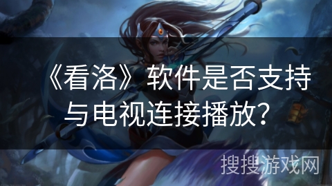 《看洛》软件是否支持与电视连接播放? 《看洛》软件是否支持与电视连接播放?