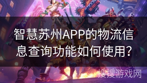 智慧苏州APP的物流信息查询功能如何使用? 智慧苏州APP的物流信息查询功能如何使用?