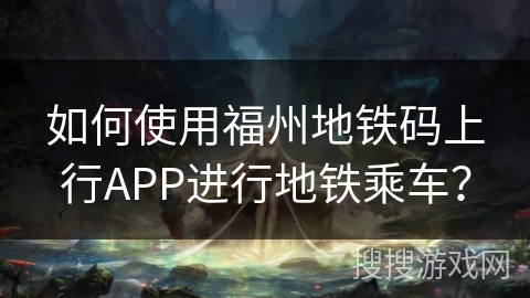 如何使用福州地铁码上行APP进行地铁乘车？