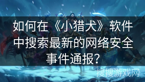 如何在《小猎犬》软件中搜索最新的网络安全事件通报? 如何在《小猎犬》软件中搜索最新的网络安全事件通报?