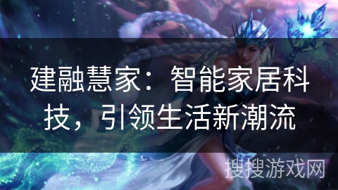 建融慧家:智能家居科技,引领生活新潮流 建融慧家:智能家居科技,引领生活新潮流