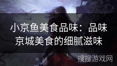 小京鱼美食品味:品味京城美食的细腻滋味 小京鱼美食品味:品味京城美食的细腻滋味