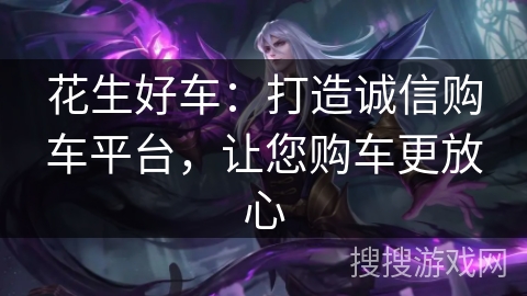花生好车:打造诚信购车平台,让您购车更放心 花生好车:打造诚信购车平台,让您购车更放心
