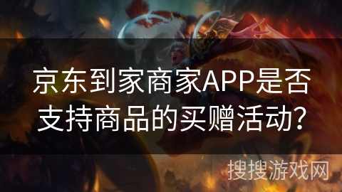 京东到家商家APP是否支持商品的买赠活动? 京东到家商家APP是否支持商品的买赠活动?