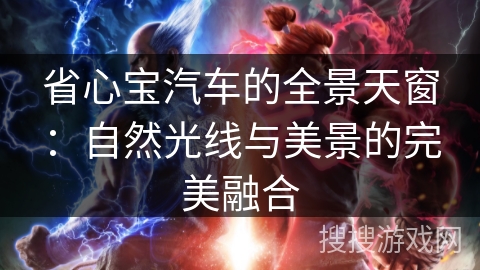 省心宝汽车的全景天窗:自然光线与美景的完美融合 省心宝汽车的全景天窗:自然光线与美景的完美融合