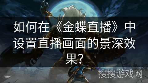 如何在《金蝶直播》中设置直播画面的景深效果? 如何在《金蝶直播》中设置直播画面的景深效果?