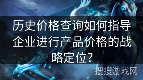 历史价格查询如何指导企业进行产品价格的战略定位? 历史价格查询如何指导企业进行产品价格的战略定位?