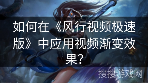 如何在《风行视频极速版》中应用视频渐变效果？