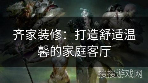 齐家装修:打造舒适温馨的家庭客厅 齐家装修:打造舒适温馨的家庭客厅