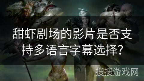甜虾剧场的影片是否支持多语言字幕选择？