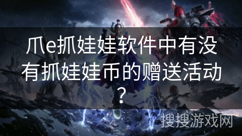 爪e抓娃娃软件中有没有抓娃娃币的赠送活动？