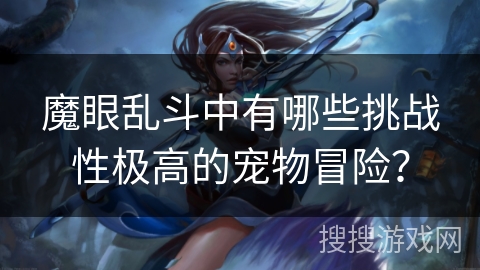 魔眼乱斗中有哪些挑战性极高的宠物冒险? 魔眼乱斗中有哪些挑战性极高的宠物冒险?