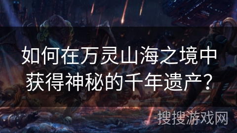 如何在万灵山海之境中获得神秘的千年遗产? 如何在万灵山海之境中获得神秘的千年遗产?