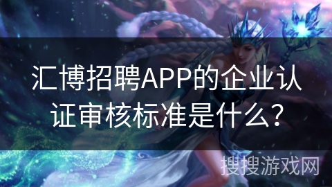 汇博招聘APP的企业认证审核标准是什么? 汇博招聘APP的企业认证审核标准是什么?