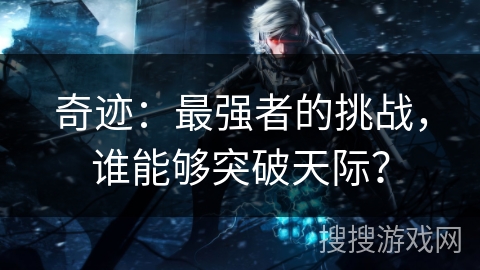 奇迹:最强者的挑战,谁能够突破天际? 奇迹:最强者的挑战,谁能够突破天际?
