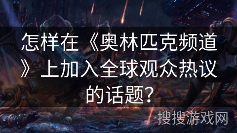 怎样在《奥林匹克频道》上加入全球观众热议的话题？