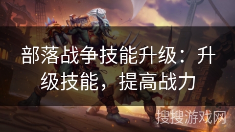部落战争技能升级:升级技能,提高战力 部落战争技能升级:升级技能,提高战力