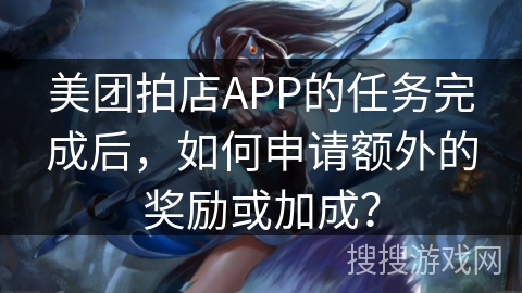 美团拍店APP的任务完成后，如何申请额外的奖励或加成？