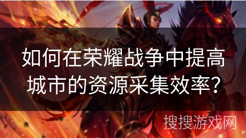 如何在荣耀战争中提高城市的资源采集效率? 如何在荣耀战争中提高城市的资源采集效率?