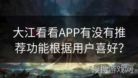 大江看看APP有没有推荐功能根据用户喜好? 大江看看APP有没有推荐功能根据用户喜好?