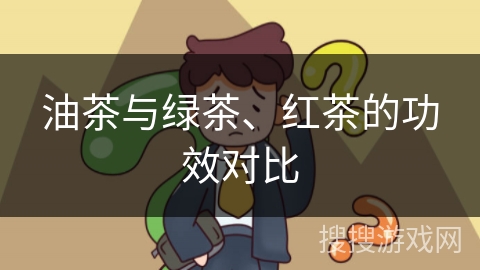 油茶与绿茶、红茶的功效对比