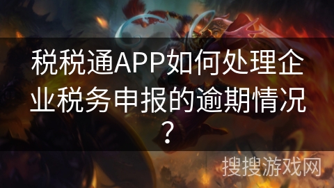 税税通APP如何处理企业税务申报的逾期情况? 税税通APP如何处理企业税务申报的逾期情况?