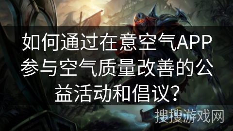如何通过在意空气APP参与空气质量改善的公益活动和倡议? 如何通过在意空气APP参与空气质量改善的公益活动和倡议?