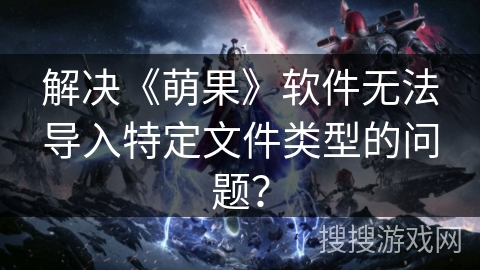 解决《萌果》软件无法导入特定文件类型的问题? 解决《萌果》软件无法导入特定文件类型的问题?