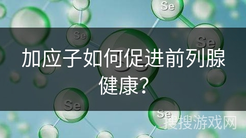 加应子如何促进前列腺健康?