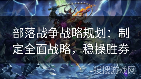 部落战争战略规划:制定全面战略,稳操胜券 部落战争战略规划:制定全面战略,稳操胜券