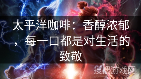 太平洋咖啡:香醇浓郁,每一口都是对生活的致敬 太平洋咖啡:香醇浓郁,每一口都是对生活的致敬