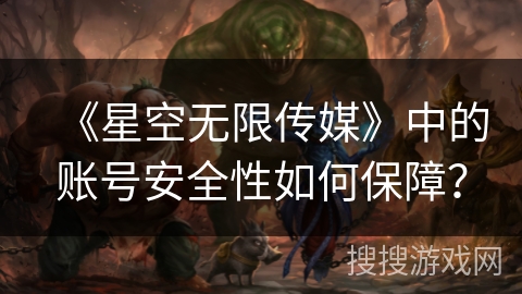 《星空无限传媒》中的账号安全性如何保障? 《星空无限传媒》中的账号安全性如何保障?