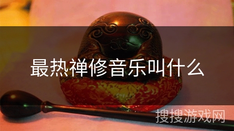 最热禅修音乐叫什么 最热禅修音乐叫什么