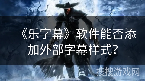 《乐字幕》软件能否添加外部字幕样式？
