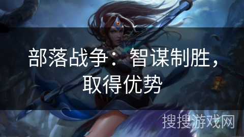 部落战争:智谋制胜,取得优势 部落战争:智谋制胜,取得优势