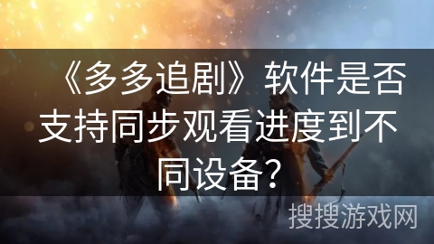 《多多追剧》软件是否支持同步观看进度到不同设备？