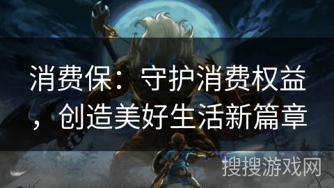 消费保:守护消费权益,创造美好生活新篇章 消费保:守护消费权益,创造美好生活新篇章
