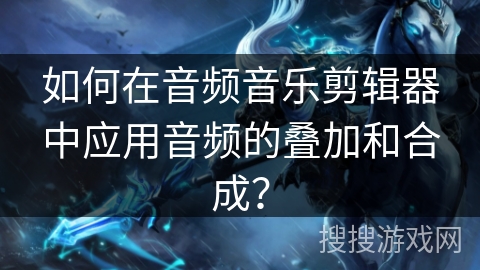 如何在音频音乐剪辑器中应用音频的叠加和合成? 如何在音频音乐剪辑器中应用音频的叠加和合成?