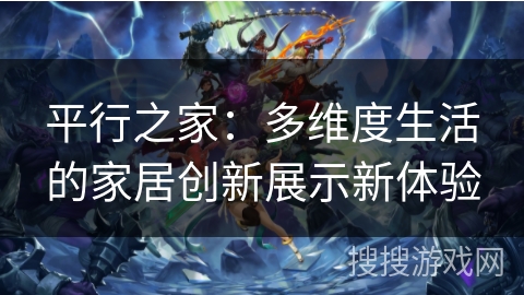 平行之家:多维度生活的家居创新展示新体验 平行之家:多维度生活的家居创新展示新体验