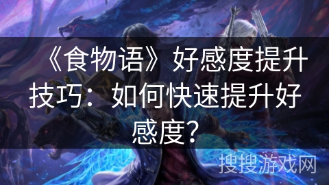 《食物语》好感度提升技巧:如何快速提升好感度? 《食物语》好感度提升技巧:如何快速提升好感度?