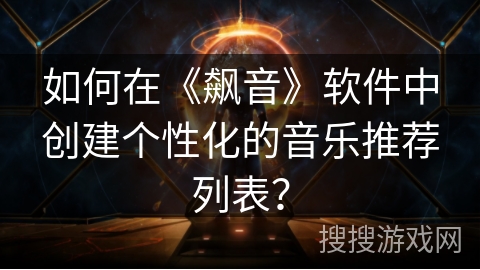 如何在《飙音》软件中创建个性化的音乐推荐列表? 如何在《飙音》软件中创建个性化的音乐推荐列表?