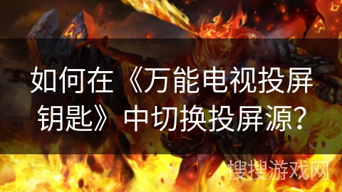 如何在《万能电视投屏钥匙》中切换投屏源? 如何在《万能电视投屏钥匙》中切换投屏源?