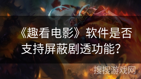 《趣看电影》软件是否支持屏蔽剧透功能? 《趣看电影》软件是否支持屏蔽剧透功能?