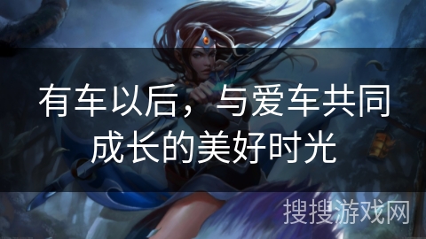 有车以后,与爱车共同成长的美好时光 有车以后,与爱车共同成长的美好时光