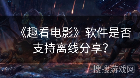 《趣看电影》软件是否支持离线分享? 《趣看电影》软件是否支持离线分享?